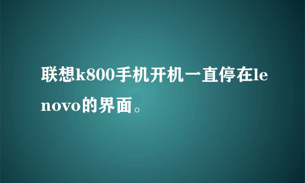 联想k800手机开机一直停在lenovo的界面。