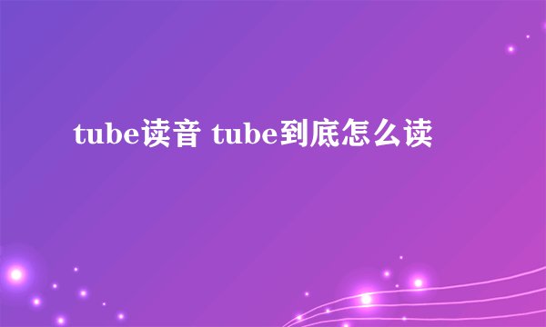 tube读音 tube到底怎么读