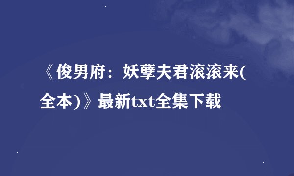 《俊男府：妖孽夫君滚滚来(全本)》最新txt全集下载