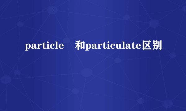 particle 和particulate区别