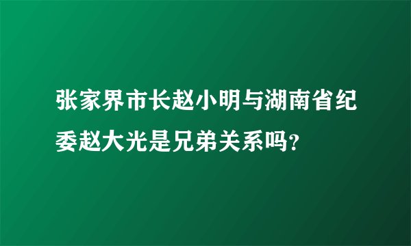 张家界市长赵小明与湖南省纪委赵大光是兄弟关系吗？
