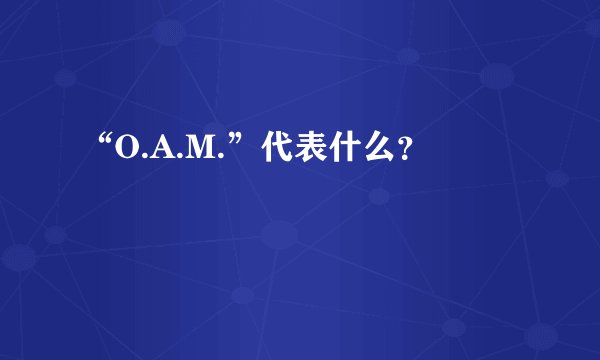 “O.A.M.”代表什么？