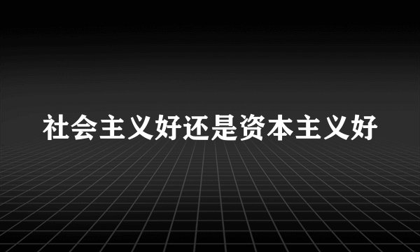 社会主义好还是资本主义好