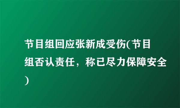 节目组回应张新成受伤(节目组否认责任，称已尽力保障安全)