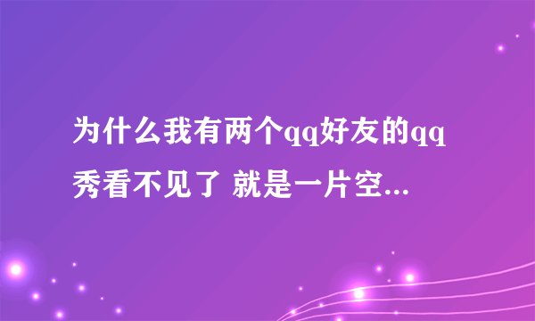 为什么我有两个qq好友的qq秀看不见了 就是一片空白 就是前几天开始的