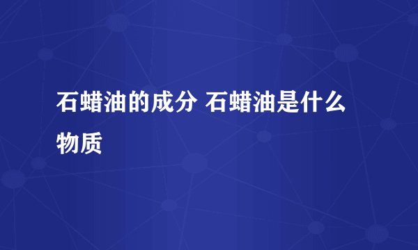 石蜡油的成分 石蜡油是什么物质