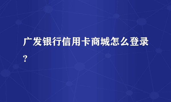 广发银行信用卡商城怎么登录?