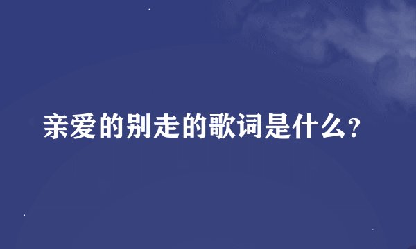 亲爱的别走的歌词是什么？