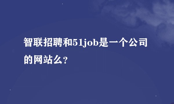 智联招聘和51job是一个公司的网站么？