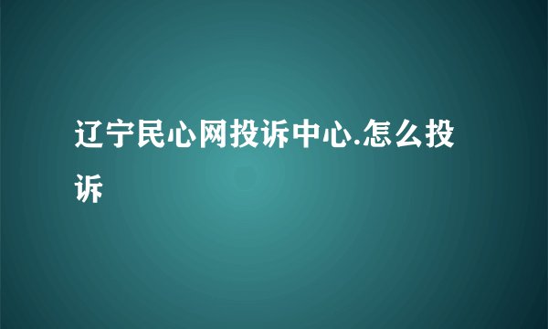辽宁民心网投诉中心.怎么投诉