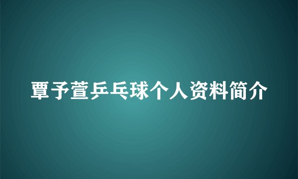 覃予萱乒乓球个人资料简介