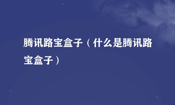 腾讯路宝盒子（什么是腾讯路宝盒子）