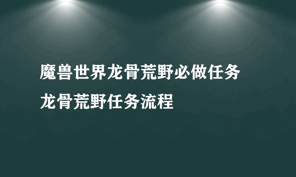 魔兽世界龙骨荒野必做任务 龙骨荒野任务流程
