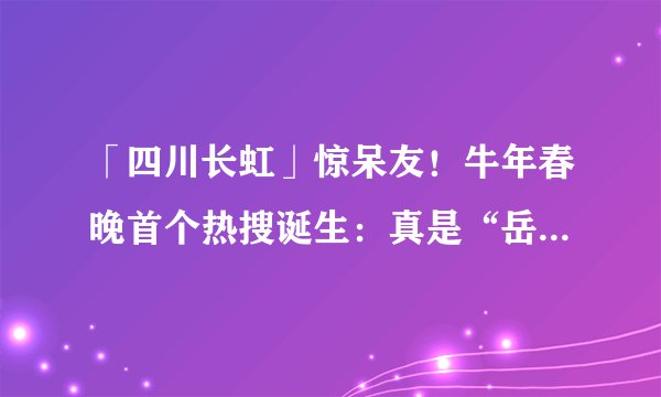 「四川长虹」惊呆友！牛年春晚首个热搜诞生：真是“岳云鹏说对了”