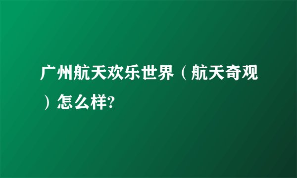 广州航天欢乐世界（航天奇观）怎么样?