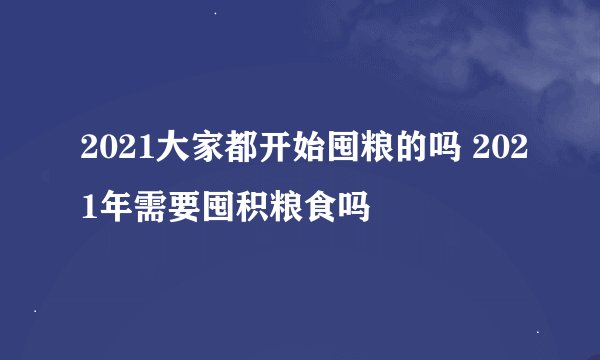 2021大家都开始囤粮的吗 2021年需要囤积粮食吗