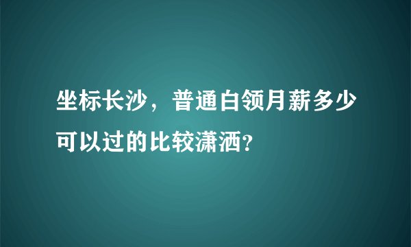 坐标长沙，普通白领月薪多少可以过的比较潇洒？