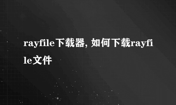 rayfile下载器, 如何下载rayfile文件