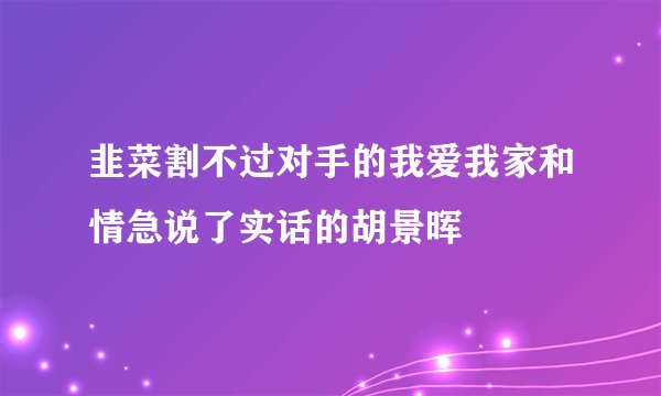 韭菜割不过对手的我爱我家和情急说了实话的胡景晖