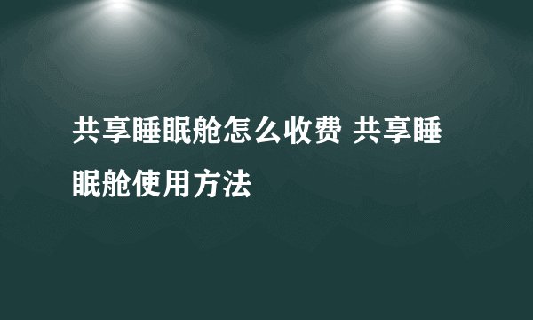 共享睡眠舱怎么收费 共享睡眠舱使用方法