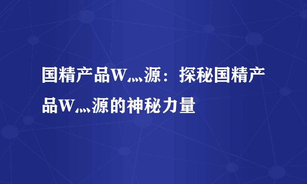 国精产品W灬源：探秘国精产品W灬源的神秘力量