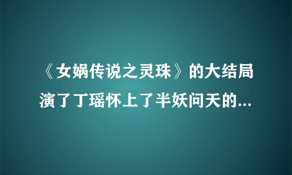 《女娲传说之灵珠》的大结局演了丁瑶怀上了半妖问天的孩子，会是男的还是女的，它又是长什么样的？
