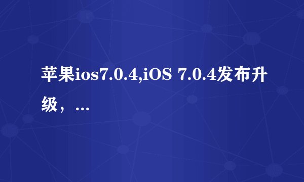 苹果ios7.0.4,iOS 7.0.4发布升级，优化更稳定