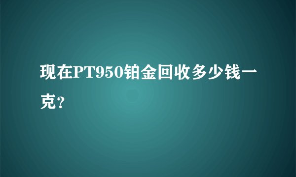 现在PT950铂金回收多少钱一克？