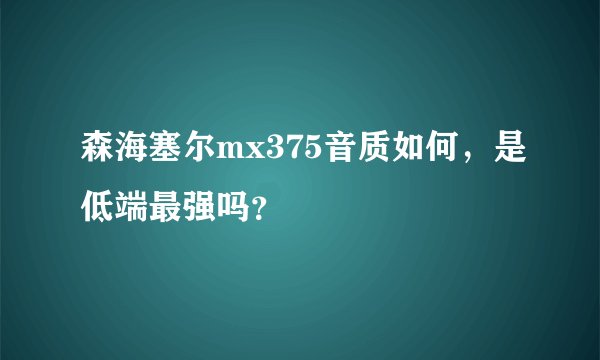 森海塞尔mx375音质如何,是低端最强吗?