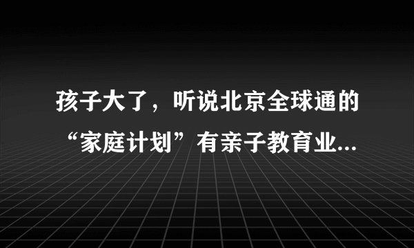 孩子大了，听说北京全球通的“家庭计划”有亲子教育业务，这个怎么样啊？