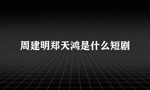 周建明郑天鸿是什么短剧