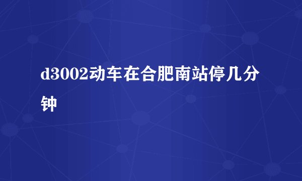 d3002动车在合肥南站停几分钟