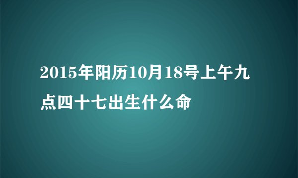 2015年阳历10月18号上午九点四十七出生什么命