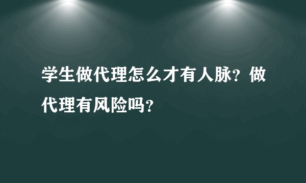学生做代理怎么才有人脉?做代理有风险吗?