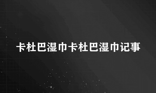 卡杜巴湿巾卡杜巴湿巾记事