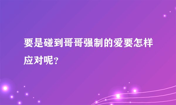要是碰到哥哥强制的爱要怎样应对呢？