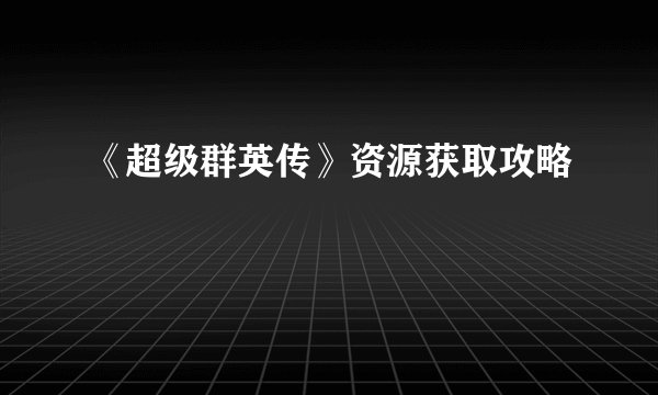 《超级群英传》资源获取攻略