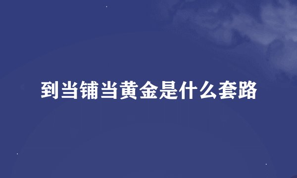 到当铺当黄金是什么套路