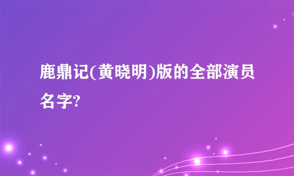 鹿鼎记(黄晓明)版的全部演员名字?