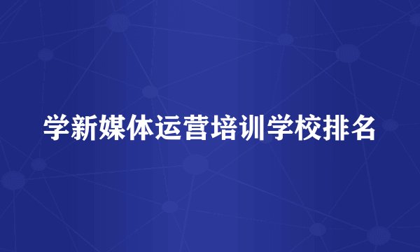 学新媒体运营培训学校排名