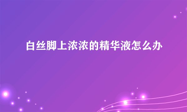 白丝脚上浓浓的精华液怎么办
