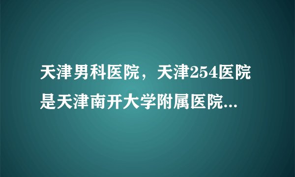 天津男科医院，天津254医院是天津南开大学附属医院，也是三级?