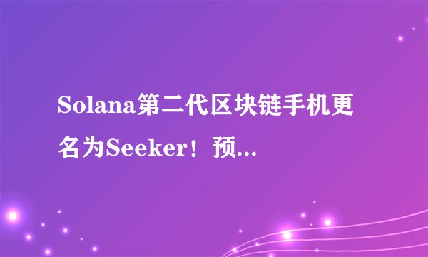Solana第二代区块链手机更名为Seeker!预计2025年中出货
