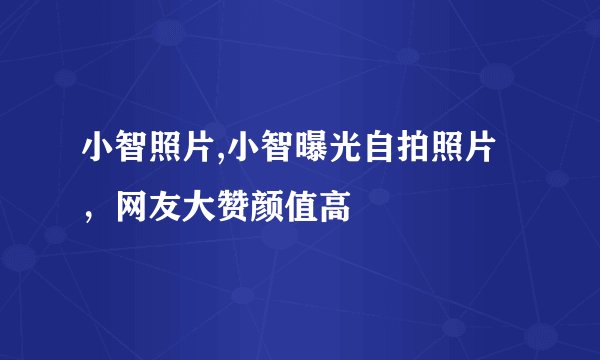 小智照片,小智曝光自拍照片，网友大赞颜值高