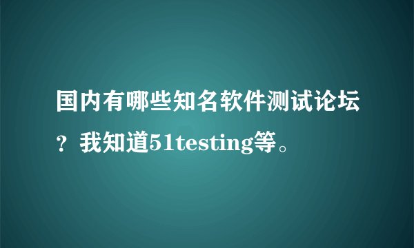 国内有哪些知名软件测试论坛？我知道51testing等。