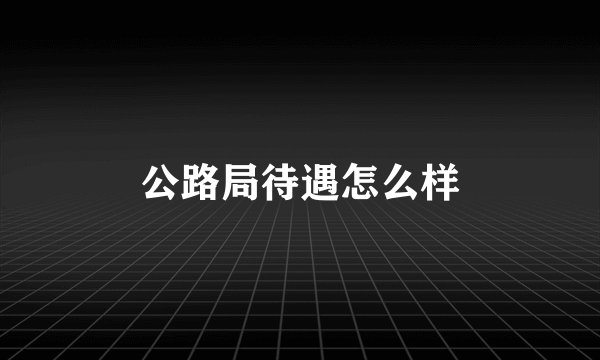 公路局待遇怎么样
