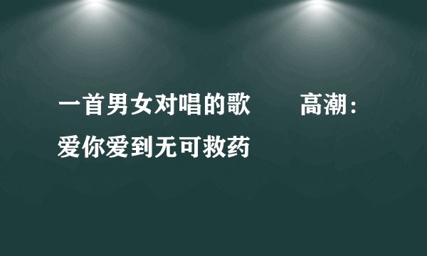 一首男女对唱的歌  高潮：爱你爱到无可救药