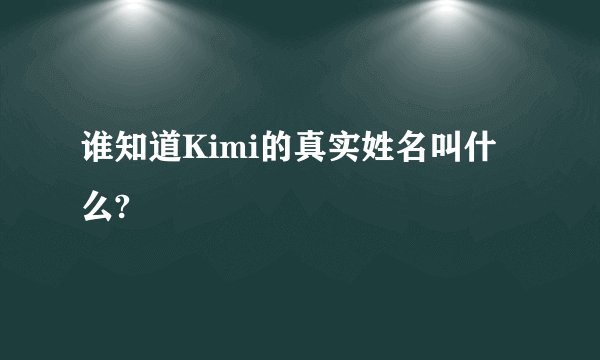 谁知道Kimi的真实姓名叫什么?
