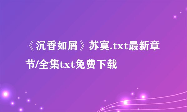 《沉香如屑》苏寞.txt最新章节/全集txt免费下载