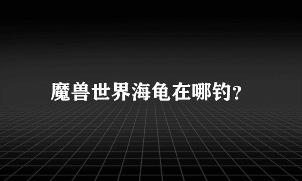 魔兽世界海龟在哪钓？